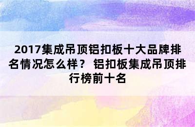 2017集成吊顶铝扣板十大品牌排名情况怎么样？ 铝扣板集成吊顶排行榜前十名